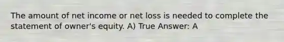 The amount of net income or net loss is needed to complete the statement of owner's equity. A) True Answer: A