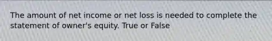 The amount of net income or net loss is needed to complete the statement of owner's equity. True or False