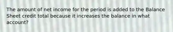 The amount of net income for the period is added to the Balance Sheet credit total because it increases the balance in what account?