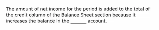 The amount of net income for the period is added to the total of the credit column of the Balance Sheet section because it increases the balance in the _______ account.