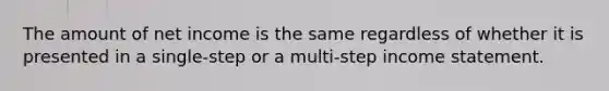 The amount of net income is the same regardless of whether it is presented in a single-step or a multi-step income statement.