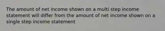 The amount of net income shown on a multi step <a href='https://www.questionai.com/knowledge/kCPMsnOwdm-income-statement' class='anchor-knowledge'>income statement</a> will differ from the amount of net income shown on a single step income statement