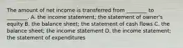 The amount of net income is transferred from ________ to ________. A. the income statement; the statement of owner's equity B. the balance sheet; the statement of cash flows C. the balance sheet; the income statement D. the income statement; the statement of expenditures