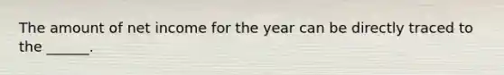 The amount of net income for the year can be directly traced to the ______.