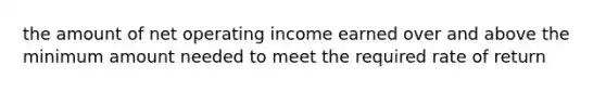 the amount of net operating income earned over and above the minimum amount needed to meet the required rate of return