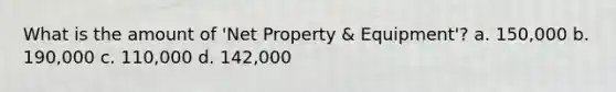 What is the amount of 'Net Property & Equipment'? a. 150,000 b. 190,000 c. 110,000 d. 142,000