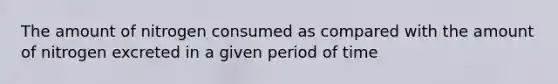 The amount of nitrogen consumed as compared with the amount of nitrogen excreted in a given period of time