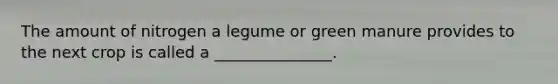 The amount of nitrogen a legume or green manure provides to the next crop is called a _______________.