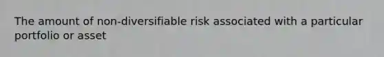 The amount of non-diversifiable risk associated with a particular portfolio or asset