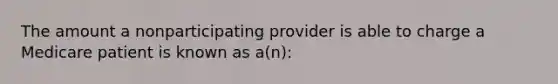 The amount a nonparticipating provider is able to charge a Medicare patient is known as a(n):