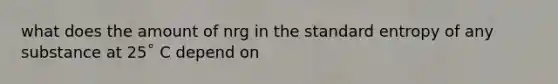 what does the amount of nrg in the standard entropy of any substance at 25˚ C depend on