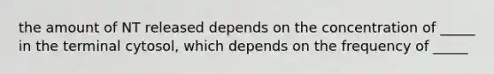 the amount of NT released depends on the concentration of _____ in the terminal cytosol, which depends on the frequency of _____