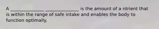 A _______________ _______________ is the amount of a ntrient that is within the range of safe intake and enables the body to function optimally.