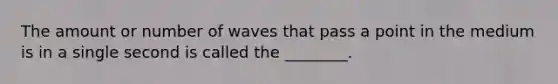 The amount or number of waves that pass a point in the medium is in a single second is called the ________.