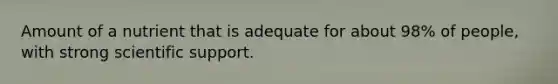 Amount of a nutrient that is adequate for about 98% of people, with strong scientific support.