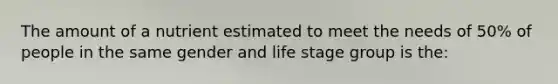 The amount of a nutrient estimated to meet the needs of 50% of people in the same gender and life stage group is the: