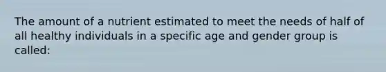 The amount of a nutrient estimated to meet the needs of half of all healthy individuals in a specific age and gender group is called: