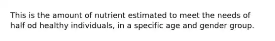 This is the amount of nutrient estimated to meet the needs of half od healthy individuals, in a specific age and gender group.