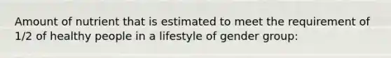 Amount of nutrient that is estimated to meet the requirement of 1/2 of healthy people in a lifestyle of gender group: