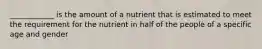 ____________ is the amount of a nutrient that is estimated to meet the requirement for the nutrient in half of the people of a specific age and gender