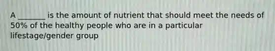 A _______ is the amount of nutrient that should meet the needs of 50% of the healthy people who are in a particular lifestage/gender group