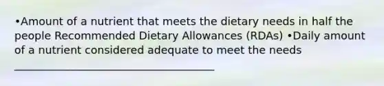 •Amount of a nutrient that meets the dietary needs in half the people Recommended Dietary Allowances (RDAs) •Daily amount of a nutrient considered adequate to meet the needs _____________________________________