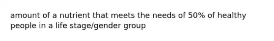 amount of a nutrient that meets the needs of 50% of healthy people in a life stage/gender group