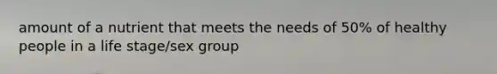 amount of a nutrient that meets the needs of 50% of healthy people in a life stage/sex group