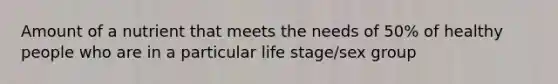 Amount of a nutrient that meets the needs of 50% of healthy people who are in a particular life stage/sex group