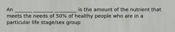 An _______ ________ _________ is the amount of the nutrient that meets the needs of 50% of healthy people who are in a particular life stage/sex group