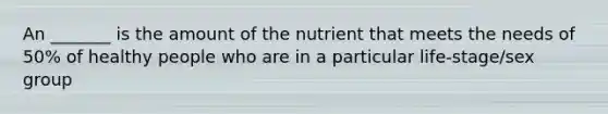 An _______ is the amount of the nutrient that meets the needs of 50% of healthy people who are in a particular life-stage/sex group