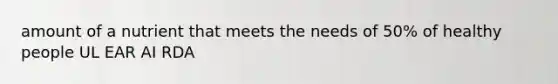amount of a nutrient that meets the needs of 50% of healthy people UL EAR AI RDA