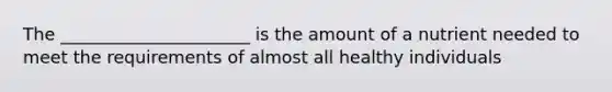 The ______________________ is the amount of a nutrient needed to meet the requirements of almost all healthy individuals