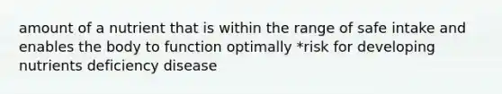 amount of a nutrient that is within the range of safe intake and enables the body to function optimally *risk for developing nutrients deficiency disease