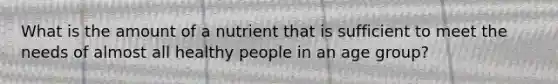 What is the amount of a nutrient that is sufficient to meet the needs of almost all healthy people in an age group?