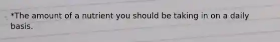 *The amount of a nutrient you should be taking in on a daily basis.