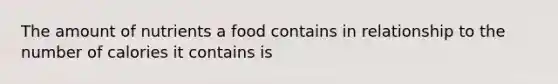 The amount of nutrients a food contains in relationship to the number of calories it contains is