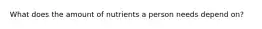 What does the amount of nutrients a person needs depend on?