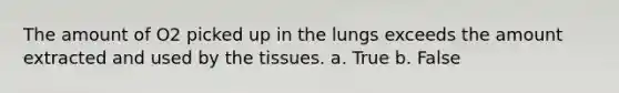 The amount of O2 picked up in the lungs exceeds the amount extracted and used by the tissues.​ a. True b. False