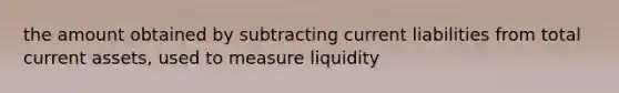 the amount obtained by subtracting current liabilities from total current assets, used to measure liquidity