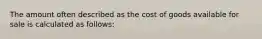 The amount often described as the cost of goods available for sale is calculated as follows: