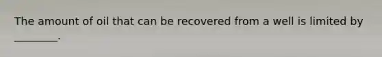 The amount of oil that can be recovered from a well is limited by ________.