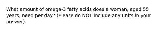 What amount of omega-3 fatty acids does a woman, aged 55 years, need per day? (Please do NOT include any units in your answer).