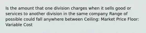 Is the amount that one division charges when it sells good or services to another division in the same company Range of possible could fall anywhere between Ceiling: Market Price Floor: Variable Cost