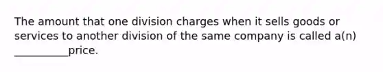 The amount that one division charges when it sells goods or services to another division of the same company is called a(n) __________price.