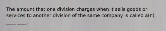 The amount that one division charges when it sells goods or services to another division of the same company is called a(n) ____ ____.