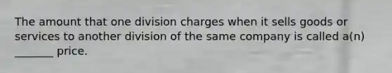 The amount that one division charges when it sells goods or services to another division of the same company is called a(n) _______ price.