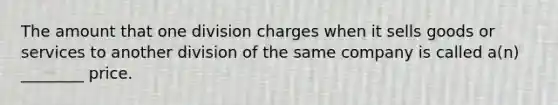 The amount that one division charges when it sells goods or services to another division of the same company is called a(n) ________ price.