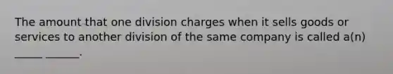 The amount that one division charges when it sells goods or services to another division of the same company is called a(n) _____ ______.