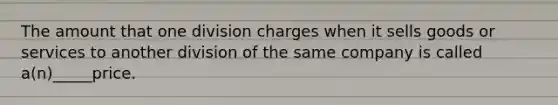 The amount that one division charges when it sells goods or services to another division of the same company is called a(n)_____price.